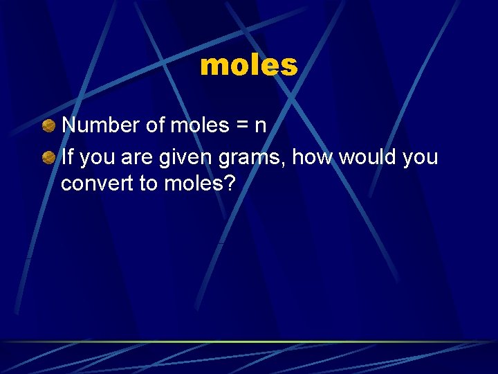 moles Number of moles = n If you are given grams, how would you