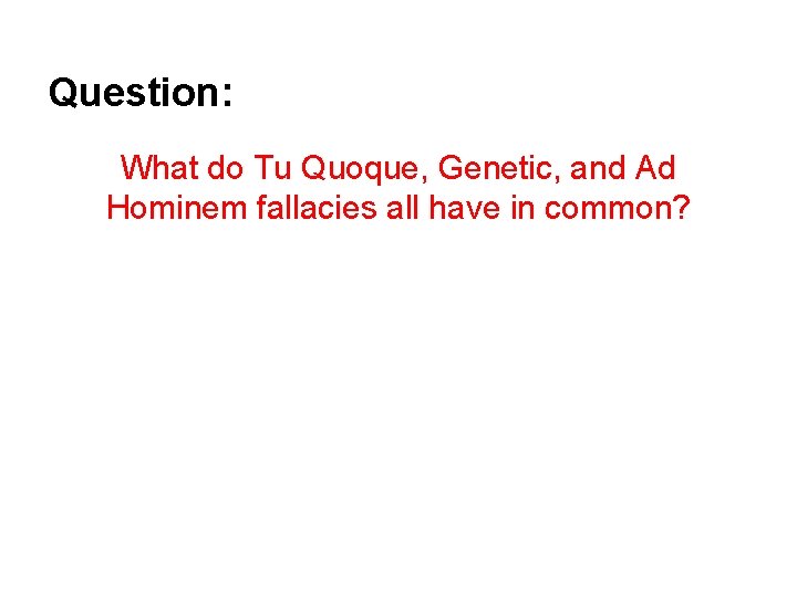 Question: What do Tu Quoque, Genetic, and Ad Hominem fallacies all have in common?