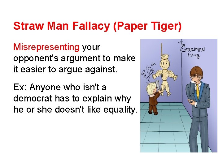 Straw Man Fallacy (Paper Tiger) Misrepresenting your opponent's argument to make it easier to