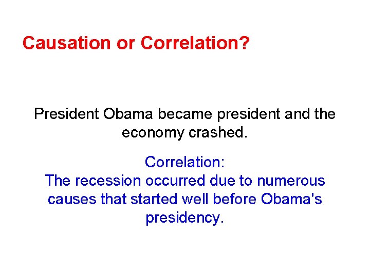 Causation or Correlation? President Obama became president and the economy crashed. Correlation: The recession Causation or Correlation? President Obama became president and the economy crashed. Correlation: The recession