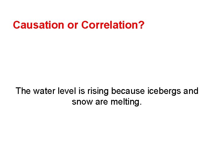 Causation or Correlation? The water level is rising because icebergs and snow are melting.