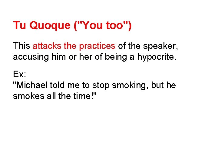 Tu Quoque ("You too") This attacks the practices of the speaker, accusing him or