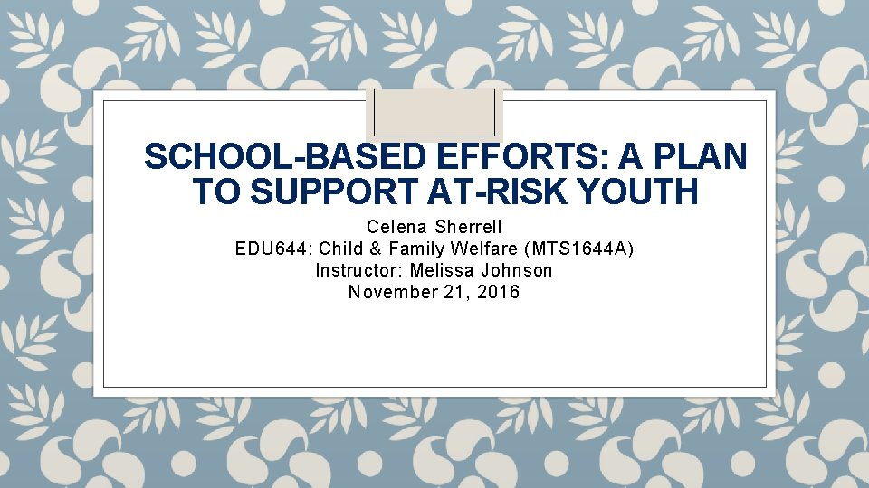 SCHOOL-BASED EFFORTS: A PLAN TO SUPPORT AT-RISK YOUTH Celena Sherrell EDU 644: Child &