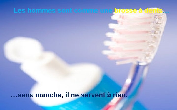 Les hommes sont comme une brosse à dents… …sans manche, il ne servent à