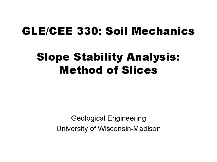 GLE/CEE 330: Soil Mechanics Slope Stability Analysis: Method of Slices Geological Engineering University of