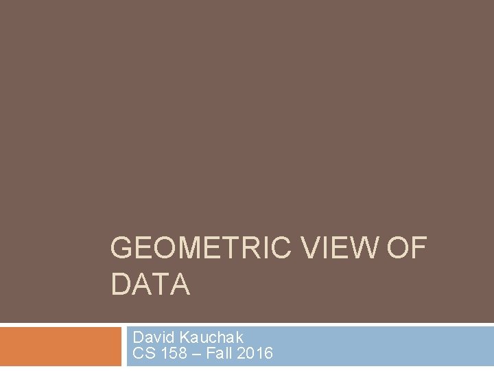 GEOMETRIC VIEW OF DATA David Kauchak CS 158 – Fall 2016 