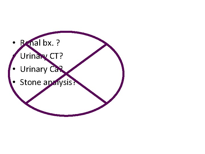  • • Renal bx. ? Urinary CT? Urinary Ca? Stone analysis? 