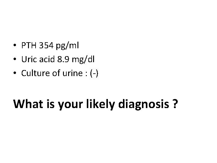  • PTH 354 pg/ml • Uric acid 8. 9 mg/dl • Culture of