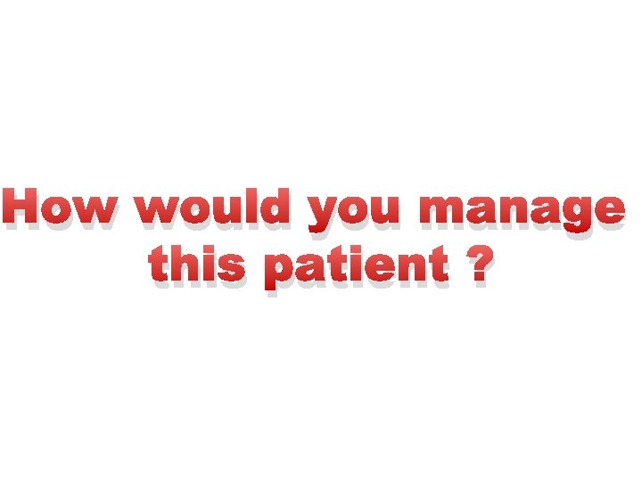 How would you manage this patient ? 