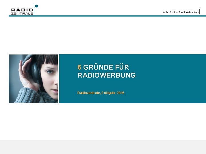 Radio. Geht ins Ohr. Bleibt im Kopf. 6 GRÜNDE FÜR RADIOWERBUNG Radiozentrale, Frühjahr 2015