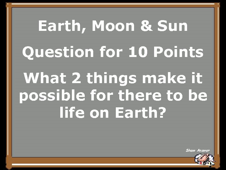 Earth, Moon & Sun Question for 10 Points What 2 things make it possible