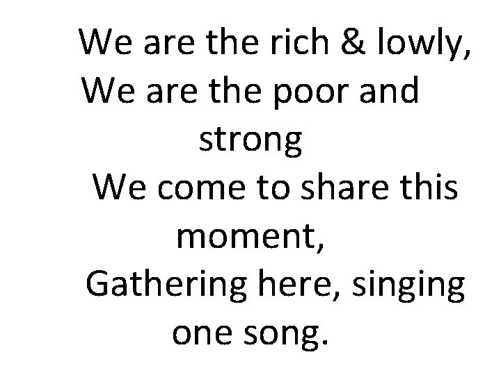 We are the rich & lowly, We are the poor and strong We come