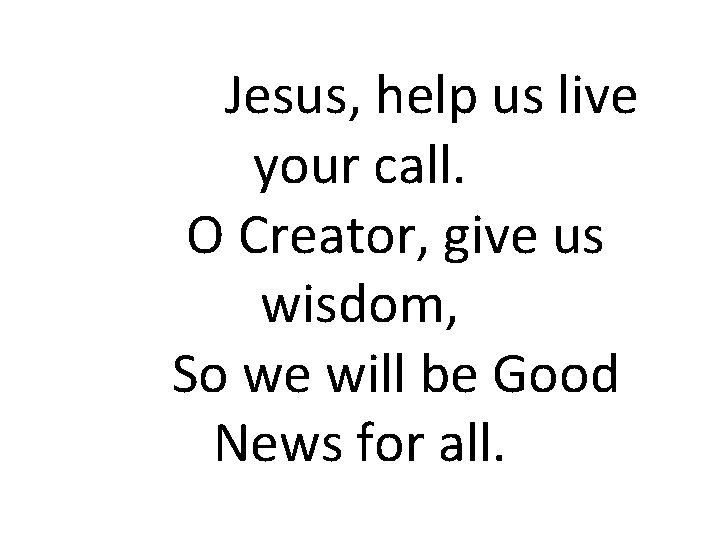 Jesus, help us live your call. O Creator, give us wisdom, So we will