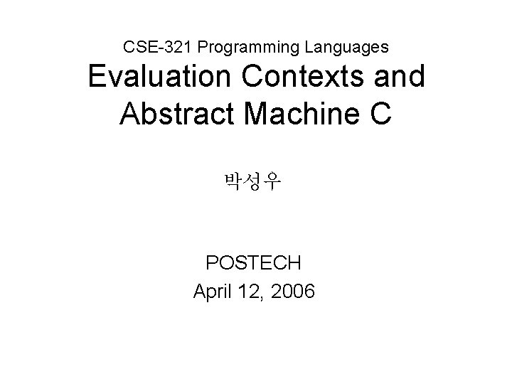 CSE-321 Programming Languages Evaluation Contexts and Abstract Machine C 박성우 POSTECH April 12, 2006