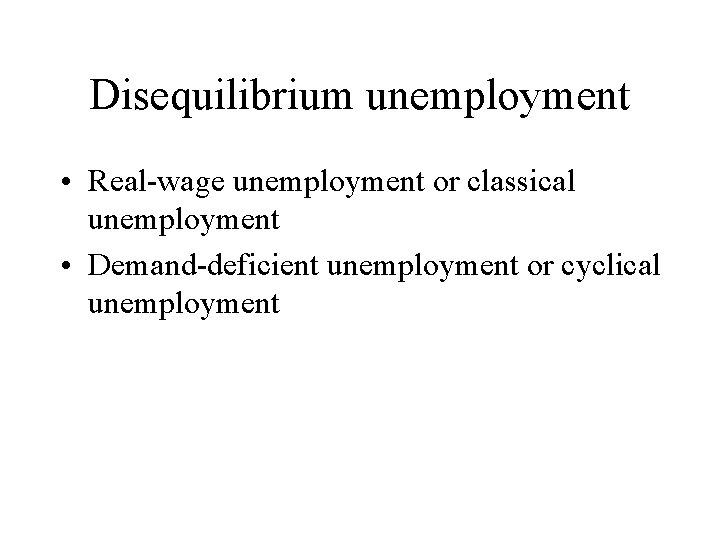 Disequilibrium unemployment • Real-wage unemployment or classical unemployment • Demand-deficient unemployment or cyclical unemployment