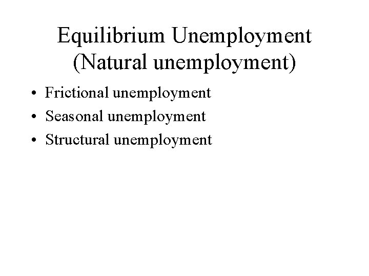 Equilibrium Unemployment (Natural unemployment) • Frictional unemployment • Seasonal unemployment • Structural unemployment 
