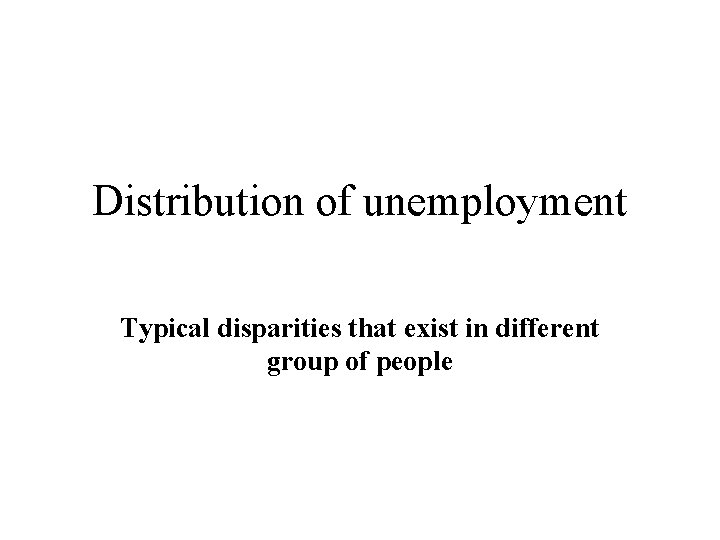 Distribution of unemployment Typical disparities that exist in different group of people 