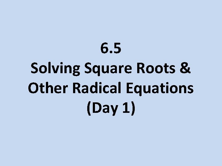 6. 5 Solving Square Roots & Other Radical Equations (Day 1) 