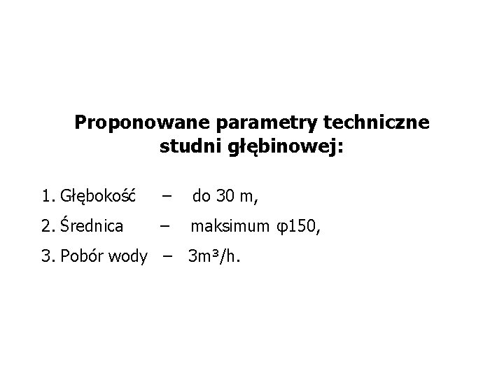 Proponowane parametry techniczne studni głębinowej: 1. Głębokość – do 30 m, 2. Średnica –