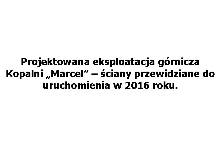 Projektowana eksploatacja górnicza Kopalni „Marcel” – ściany przewidziane do uruchomienia w 2016 roku. 