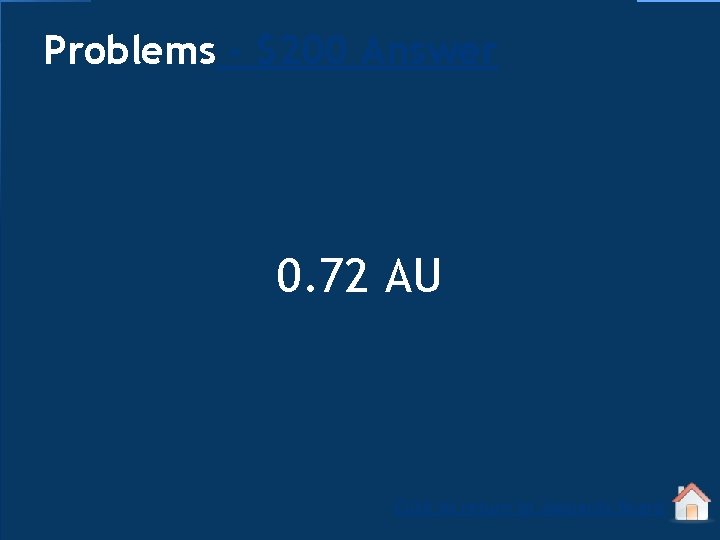 Problems - $200 Answer 0. 72 AU Click to return to Jeopardy Board 