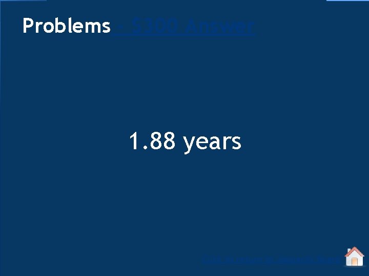 Problems - $300 Answer 1. 88 years Click to return to Jeopardy Board 