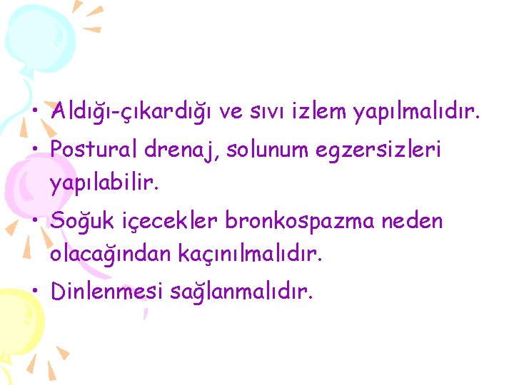  • Aldığı-çıkardığı ve sıvı izlem yapılmalıdır. • Postural drenaj, solunum egzersizleri yapılabilir. •