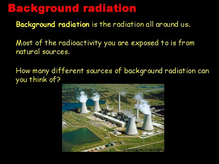 Background radiation is the radiation all around us. Most of the radioactivity you are