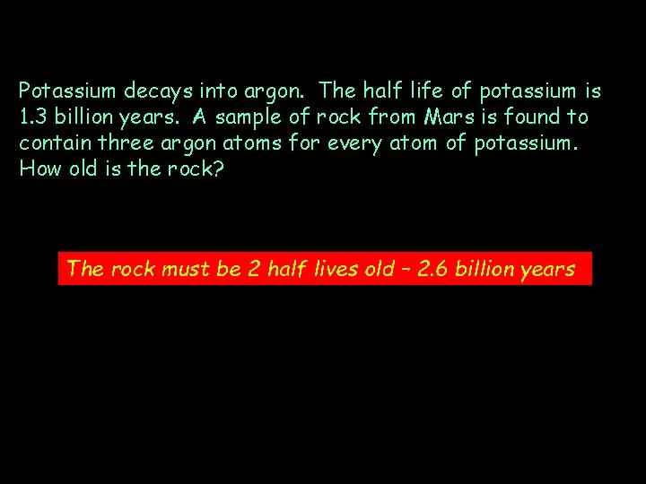 Potassium decays into argon. The half life of potassium is 1. 3 billion years.