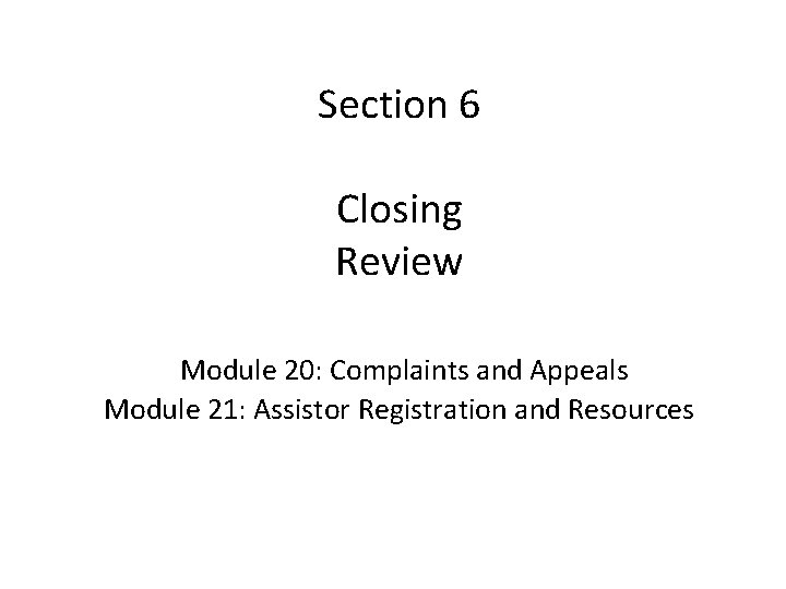 Section 6 Closing Review Module 20: Complaints and Appeals Module 21: Assistor Registration and