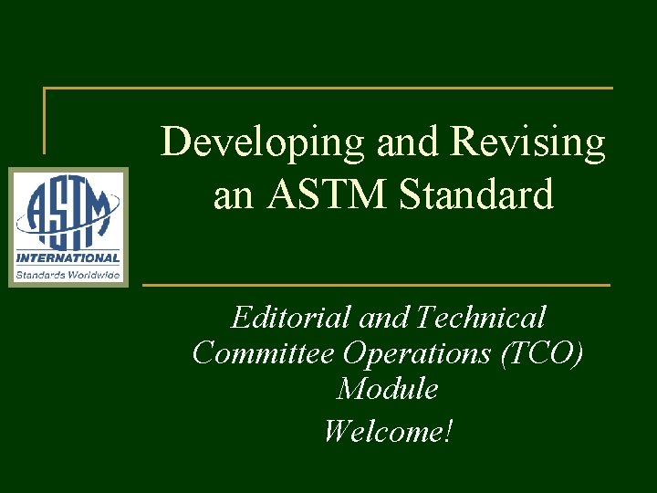 Developing and Revising an ASTM Standard Editorial and Technical Committee Operations (TCO) Module Welcome!