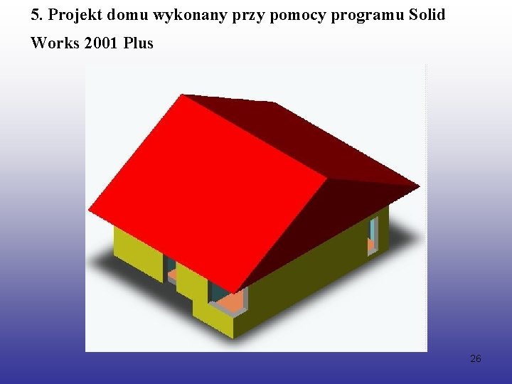 5. Projekt domu wykonany przy pomocy programu Solid Works 2001 Plus 26 