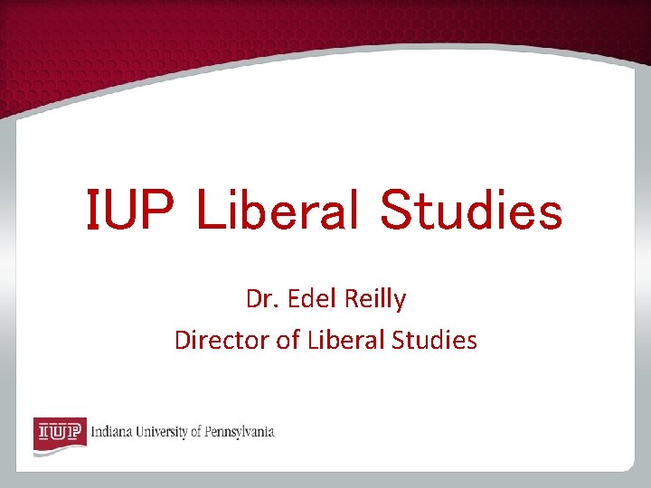 IUP Liberal Studies Dr. Edel Reilly Director of Liberal Studies 