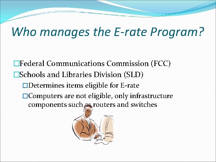 Who manages the E-rate Program? �Federal Communications Commission (FCC) �Schools and Libraries Division (SLD)