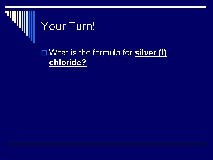 Your Turn! o What is the formula for silver (I) chloride? 