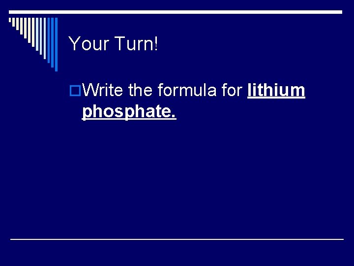 Your Turn! o. Write the formula for lithium phosphate. 
