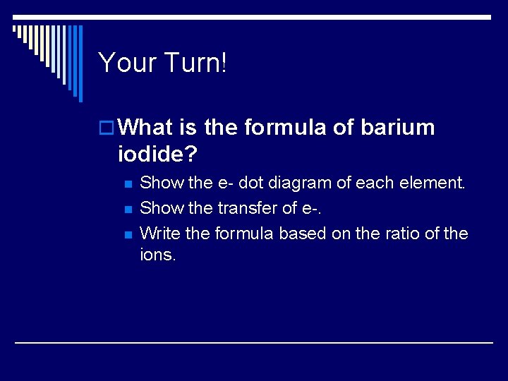 Your Turn! o What is the formula of barium iodide? n n n Show