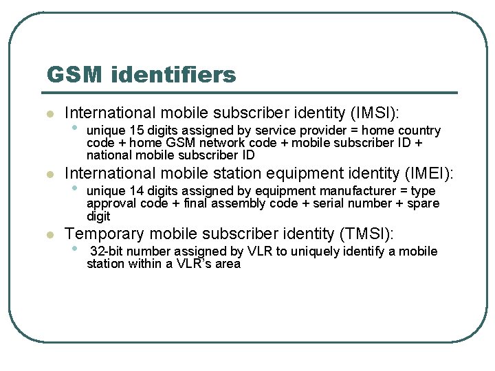 GSM identifiers l l l International mobile subscriber identity (IMSI): • unique 15 digits