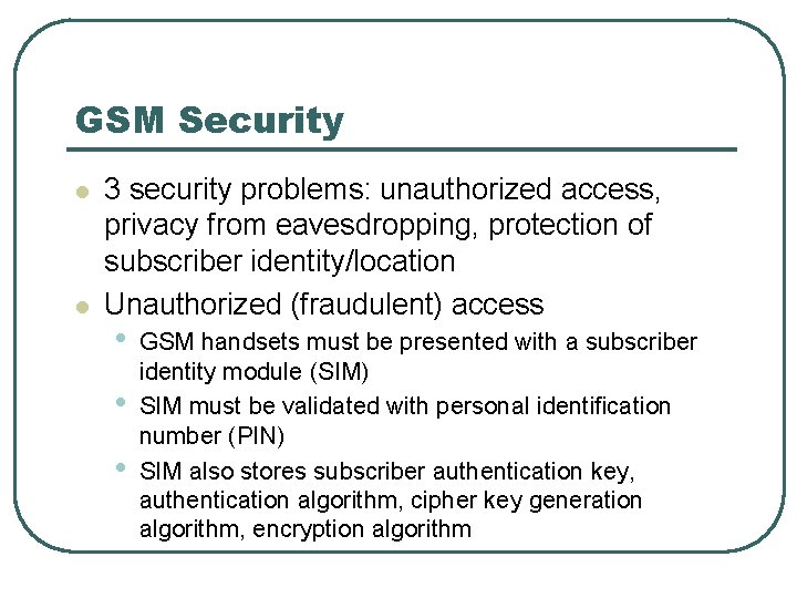 GSM Security l l 3 security problems: unauthorized access, privacy from eavesdropping, protection of