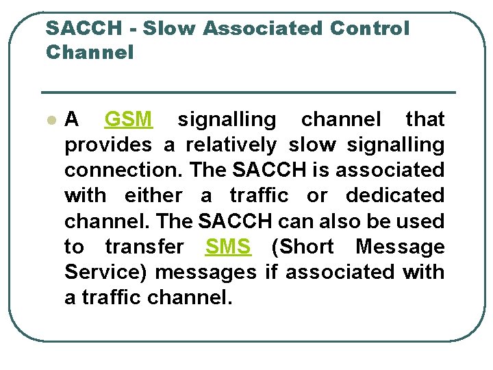 SACCH - Slow Associated Control Channel l A GSM signalling channel that provides a
