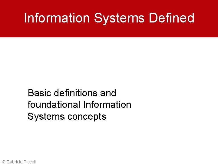 Information Systems Defined Basic definitions and foundational Information Systems concepts © Gabriele Piccoli 