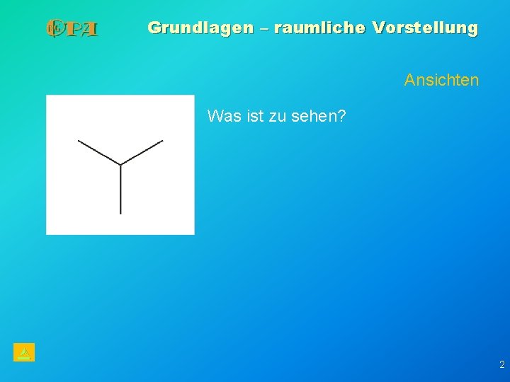 Grundlagen – raumliche Vorstellung Ansichten Was ist zu sehen? 2 Grundlagen – raumliche Vorstellung Ansichten Was ist zu sehen? 2