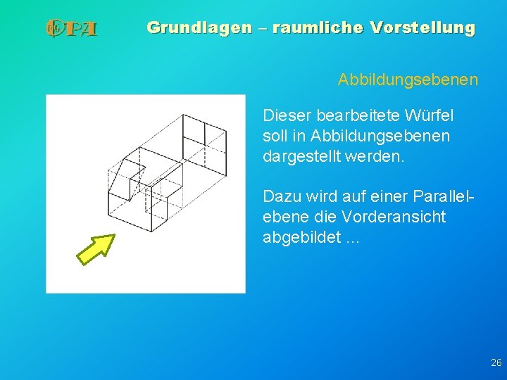 Grundlagen – raumliche Vorstellung Abbildungsebenen Dieser bearbeitete Würfel soll in Abbildungsebenen dargestellt werden. Dazu Grundlagen – raumliche Vorstellung Abbildungsebenen Dieser bearbeitete Würfel soll in Abbildungsebenen dargestellt werden. Dazu