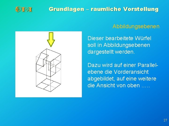 Grundlagen – raumliche Vorstellung Abbildungsebenen Dieser bearbeitete Würfel soll in Abbildungsebenen dargestellt werden. Dazu Grundlagen – raumliche Vorstellung Abbildungsebenen Dieser bearbeitete Würfel soll in Abbildungsebenen dargestellt werden. Dazu