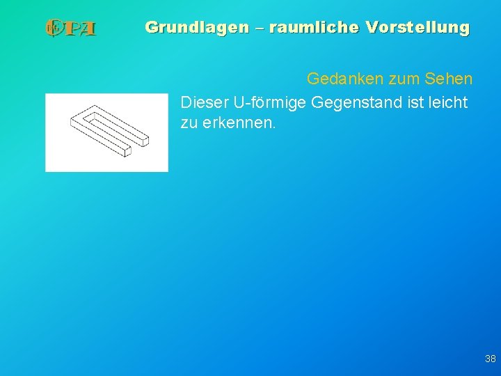 Grundlagen – raumliche Vorstellung Gedanken zum Sehen Dieser U-förmige Gegenstand ist leicht zu erkennen. Grundlagen – raumliche Vorstellung Gedanken zum Sehen Dieser U-förmige Gegenstand ist leicht zu erkennen.