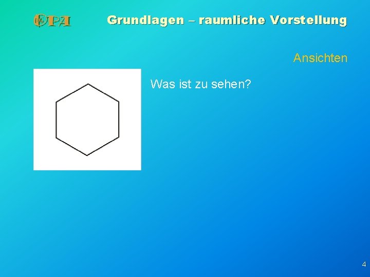 Grundlagen – raumliche Vorstellung Ansichten Was ist zu sehen? 4 Grundlagen – raumliche Vorstellung Ansichten Was ist zu sehen? 4
