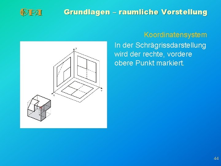 Grundlagen – raumliche Vorstellung Koordinatensystem In der Schrägrissdarstellung wird der rechte, vordere obere Punkt Grundlagen – raumliche Vorstellung Koordinatensystem In der Schrägrissdarstellung wird der rechte, vordere obere Punkt