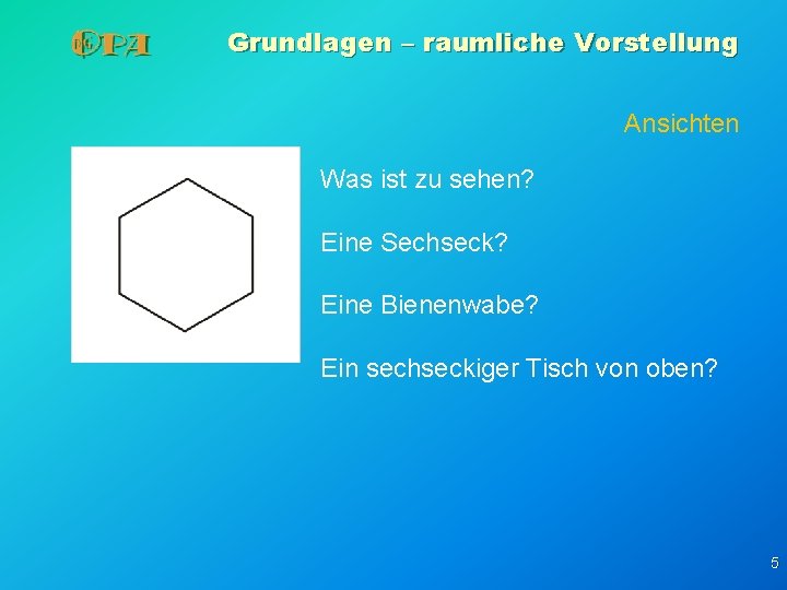 Grundlagen – raumliche Vorstellung Ansichten Was ist zu sehen? Eine Sechseck? Eine Bienenwabe? Ein Grundlagen – raumliche Vorstellung Ansichten Was ist zu sehen? Eine Sechseck? Eine Bienenwabe? Ein