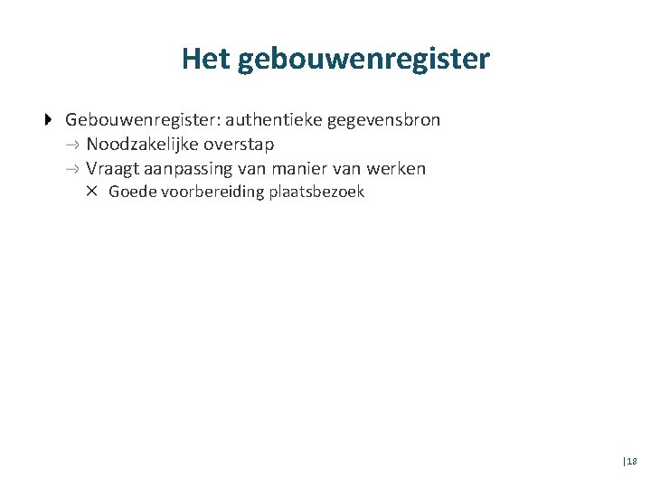 Het gebouwenregister Gebouwenregister: authentieke gegevensbron Noodzakelijke overstap Vraagt aanpassing van manier van werken Goede
