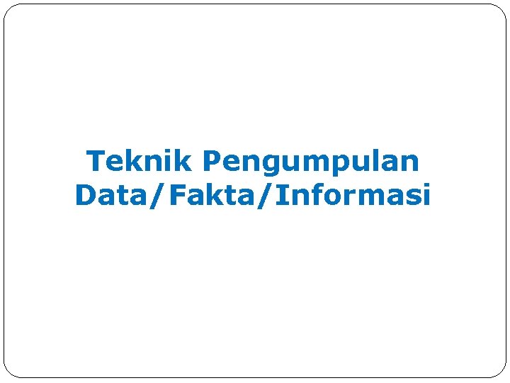 Teknik Pengumpulan Data/Fakta/Informasi Teknik Pengumpulan Data/Fakta/Informasi